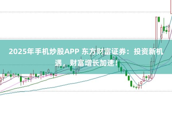 2025年手机炒股APP 东方财富证券:投资新机遇,财富增长加速!