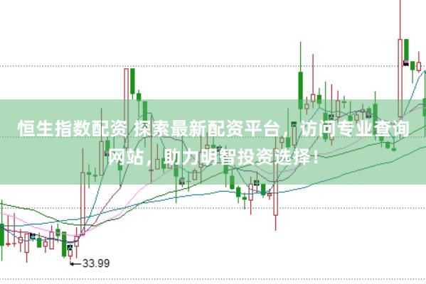 恒生指数配资 探索最新配资平台，访问专业查询网站，助力明智投资选择！