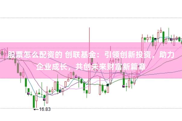 股票怎么配资的 创联基金：引领创新投资，助力企业成长，共创未来财富新篇章