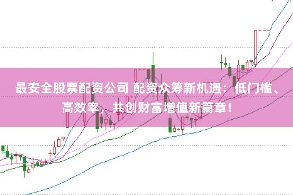 最安全股票配资公司 配资众筹新机遇：低门槛、高效率，共创财富增值新篇章！