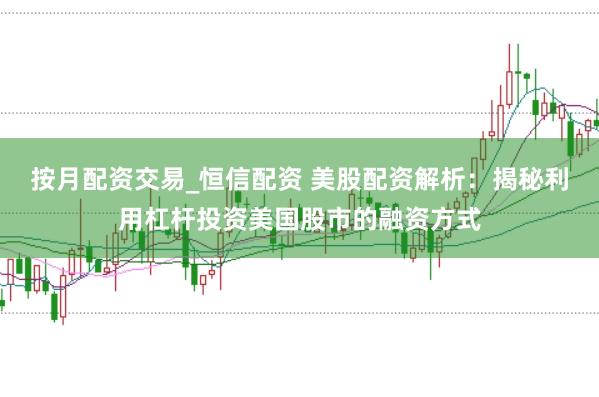 按月配资交易_恒信配资 美股配资解析：揭秘利用杠杆投资美国股市的融资方式
