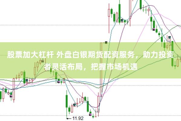 股票加大杠杆 外盘白银期货配资服务，助力投资者灵活布局，把握市场机遇