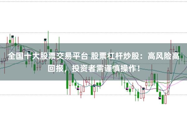 全国十大股票交易平台 股票杠杆炒股：高风险高回报，投资者需谨慎操作！