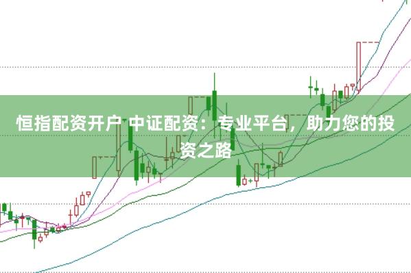 恒指配资开户 中证配资：专业平台，助力您的投资之路