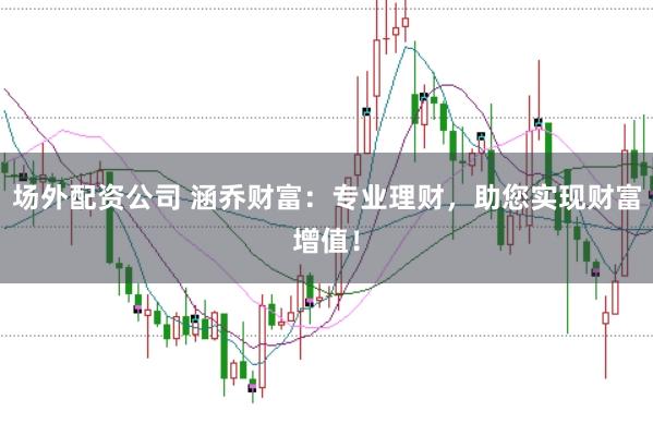 场外配资公司 涵乔财富:专业理财,助您实现财富增值!