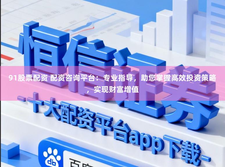 91股票配资 配资咨询平台:专业指导,助您掌握高效投资策略,实现财富增值