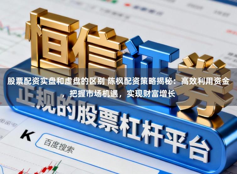 股票配资实盘和虚盘的区别 陈枫配资策略揭秘:高效利用资金,把握市场机遇,实现财富增长