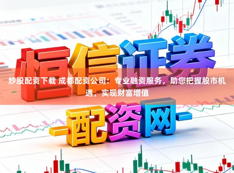 炒股配资下载 成都配资公司:专业融资服务,助您把握股市机遇,实现财富增值