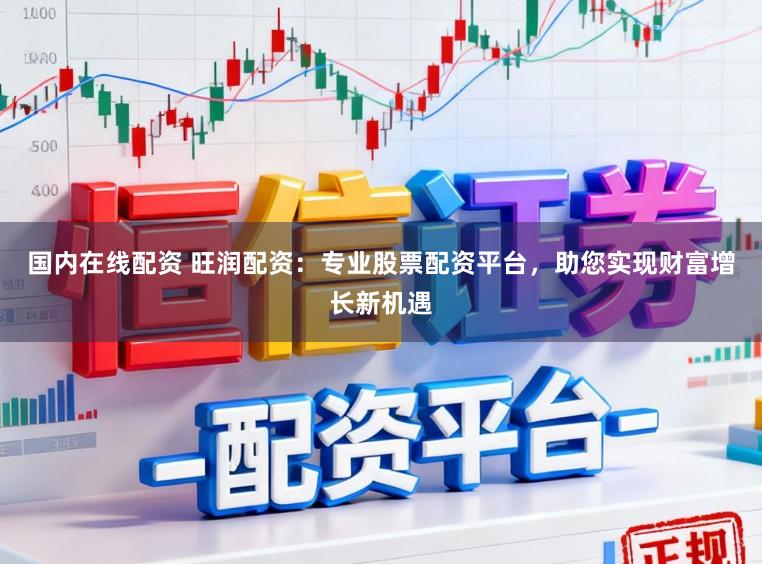 国内在线配资 旺润配资:专业股票配资平台,助您实现财富增长新机遇