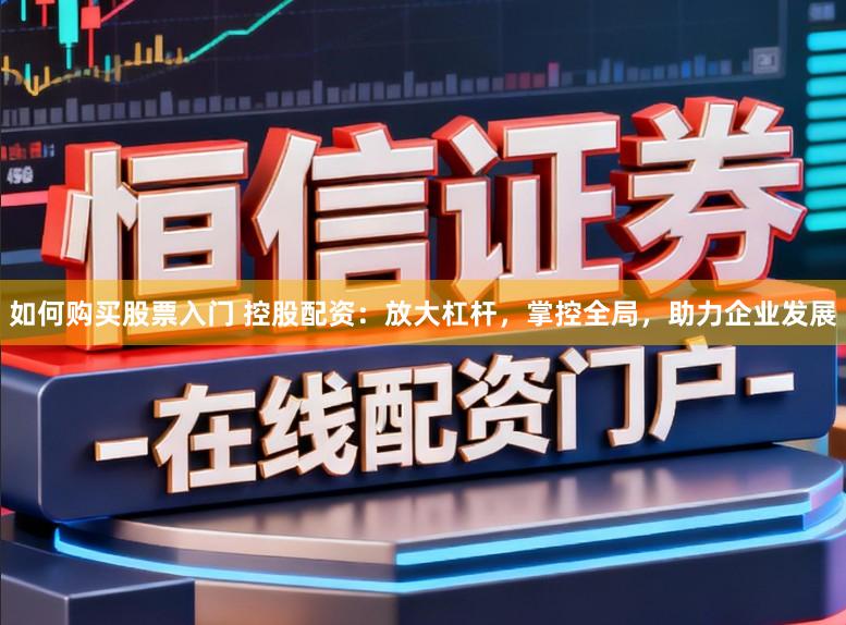 如何购买股票入门 控股配资:放大杠杆,掌控全局,助力企业发展