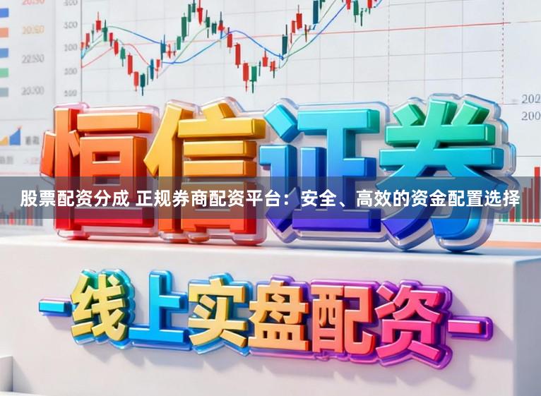 股票配资分成 正规券商配资平台:安全、高效的资金配置选择
