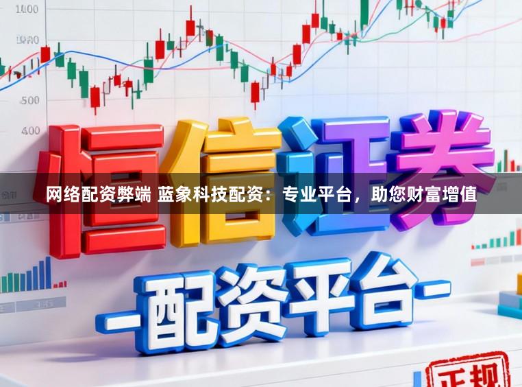 网络配资弊端 蓝象科技配资:专业平台,助您财富增值