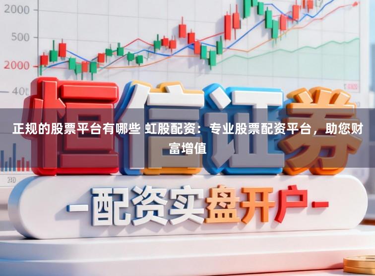 正规的股票平台有哪些 虹股配资：专业股票配资平台，助您财富增值