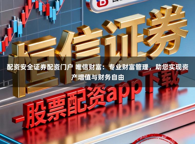 配资安全证券配资门户 唯信财富:专业财富管理,助您实现资产增值与财务自由