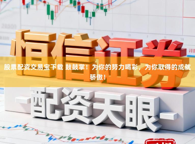 股票配资交易宝下载 鼓鼓掌!为你的努力喝彩,为你取得的成就骄傲!