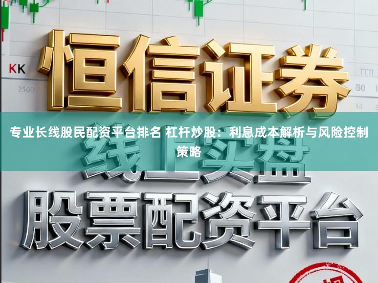 专业长线股民配资平台排名 杠杆炒股：利息成本解析与风险控制策略