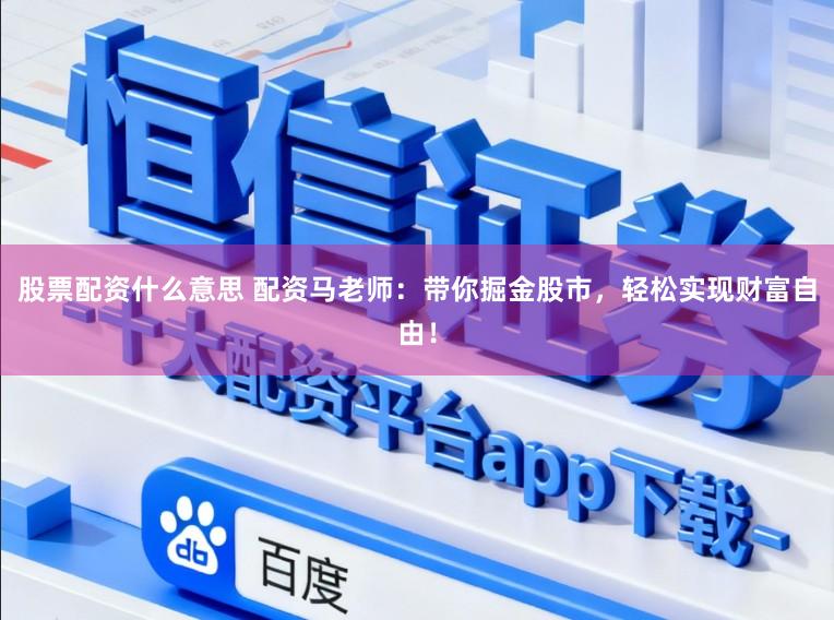 股票配资什么意思 配资马老师：带你掘金股市，轻松实现财富自由！