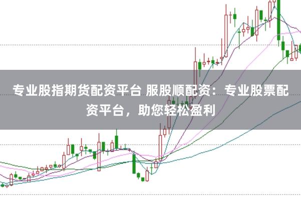 专业股指期货配资平台 服股顺配资:专业股票配资平台,助您轻松盈利