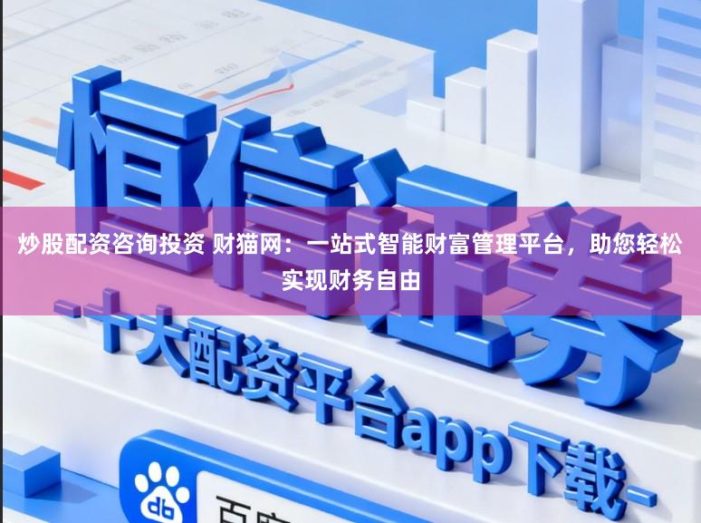 炒股配资咨询投资 财猫网：一站式智能财富管理平台，助您轻松实现财务自由