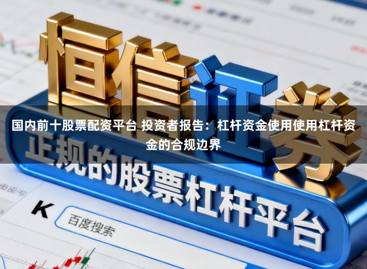 国内前十股票配资平台 投资者报告：杠杆资金使用使用杠杆资金的合规边界