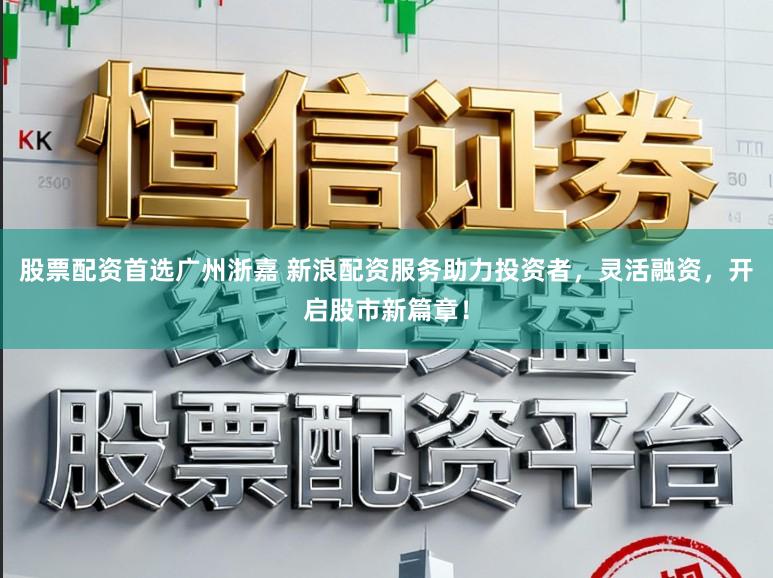 股票配资首选广州浙嘉 新浪配资服务助力投资者，灵活融资，开启股市新篇章！