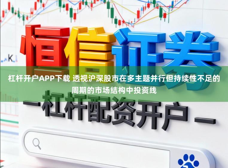 杠杆开户APP下载 透视沪深股市在多主题并行但持续性不足的周期的市场结构中投资线