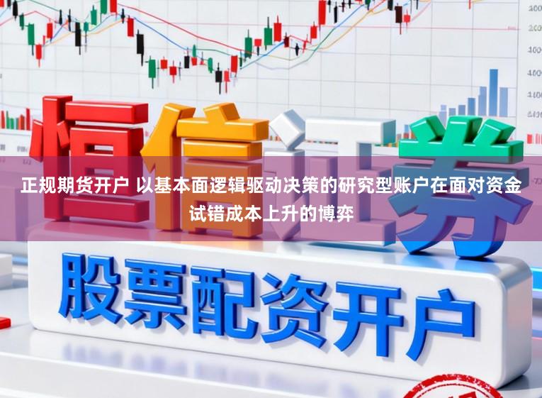 正规期货开户 以基本面逻辑驱动决策的研究型账户在面对资金试错成本上升的博弈