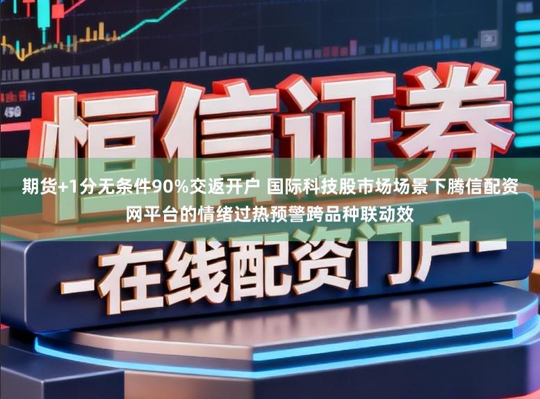 期货+1分无条件90%交返开户 国际科技股市场场景下腾信配资网平台的情绪过热预警跨品种联动效