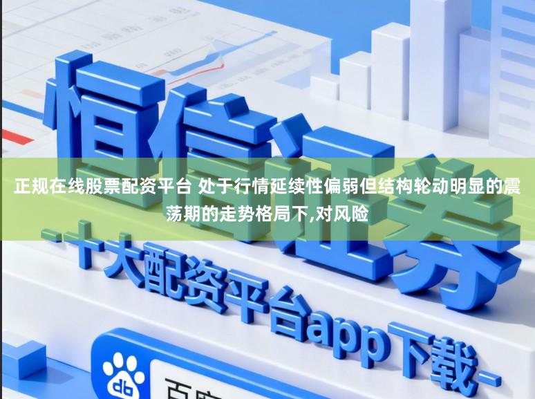 正规在线股票配资平台 处于行情延续性偏弱但结构轮动明显的震荡期的走势格局下,对风险
