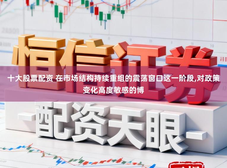 十大股票配资 在市场结构持续重组的震荡窗口这一阶段，对政策变化高度敏感的博