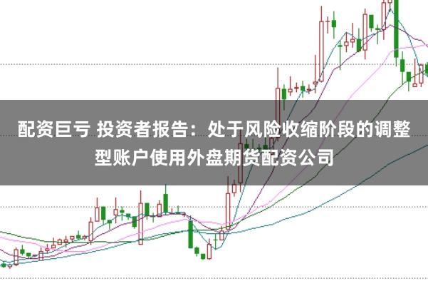 配资巨亏 投资者报告：处于风险收缩阶段的调整型账户使用外盘期货配资公司