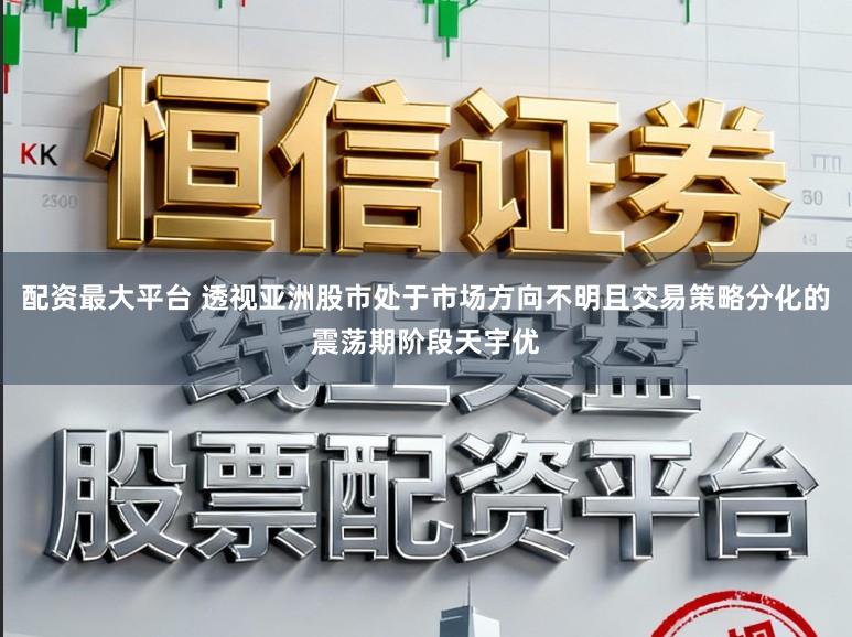 配资最大平台 透视亚洲股市处于市场方向不明且交易策略分化的震荡期阶段天宇优