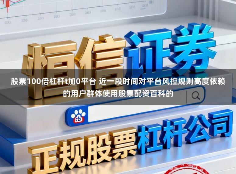 股票100倍杠杆t加0平台 近一段时间对平台风控规则高度依赖的用户群体使用股票配资百科的