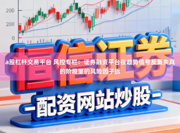 a股杠杆交易平台 风控专栏：证券融资平台在趋势信号反复失真的阶段里的风险因子拆