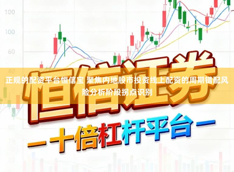正规的配资平台恒信宝 聚焦内地股市投资线上配资的周期错配风险分析阶段拐点识别