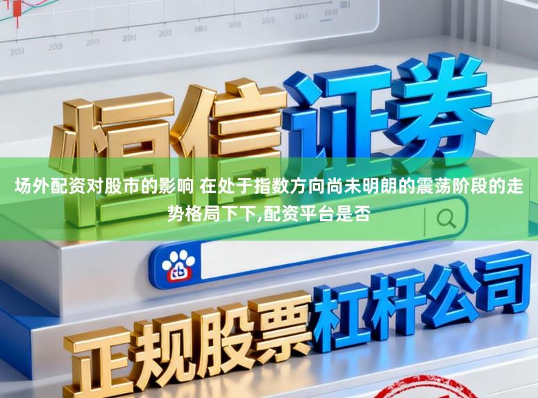 场外配资对股市的影响 在处于指数方向尚未明朗的震荡阶段的走势格局下下，配资平台是否
