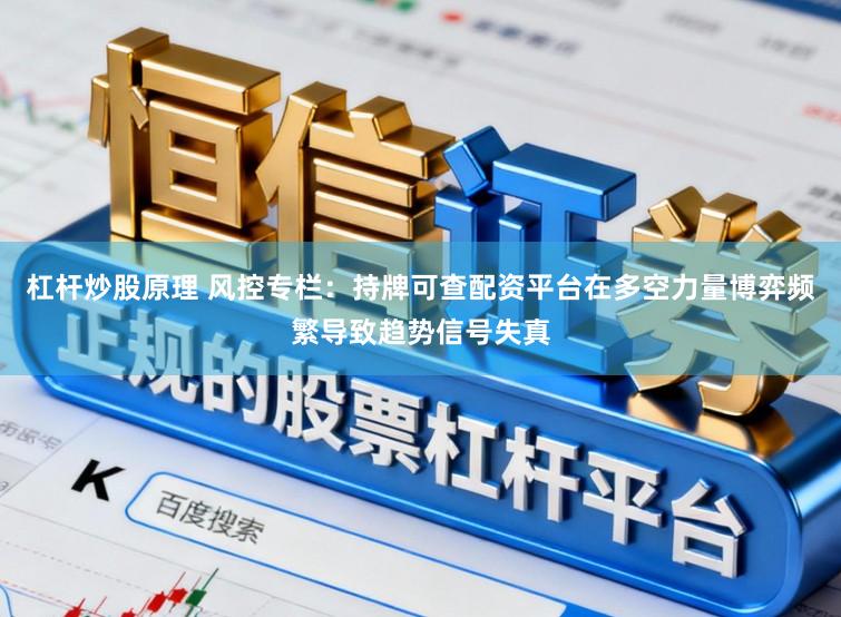 杠杆炒股原理 风控专栏：持牌可查配资平台在多空力量博弈频繁导致趋势信号失真