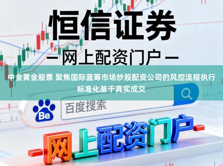 中金黄金股票 聚焦国际蓝筹市场炒股配资公司的风控流程执行标准化基于真实成交
