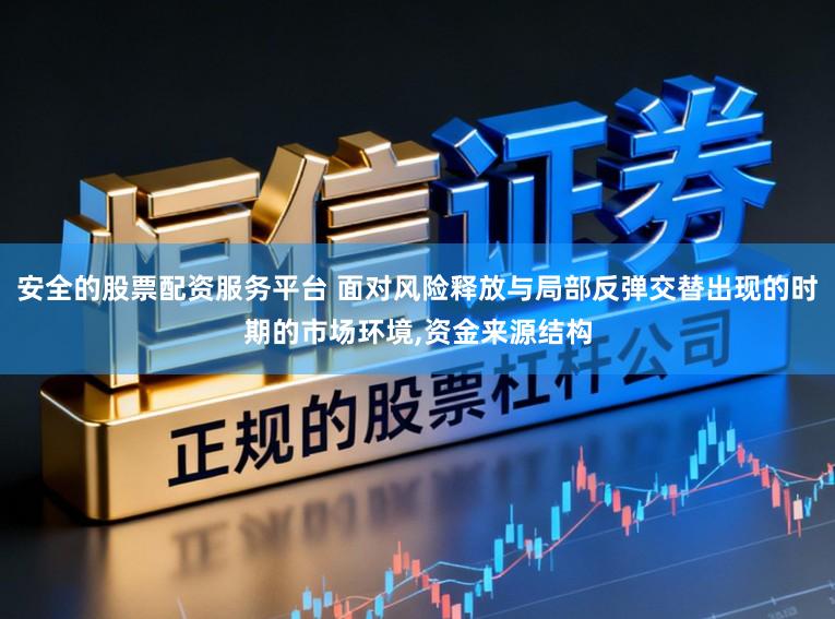 安全的股票配资服务平台 面对风险释放与局部反弹交替出现的时期的市场环境，资金来源结构