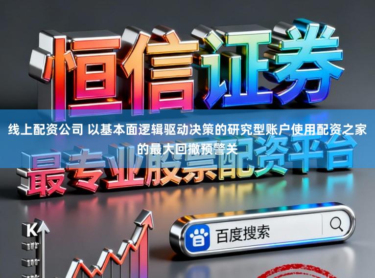 线上配资公司 以基本面逻辑驱动决策的研究型账户使用配资之家的最大回撤预警关