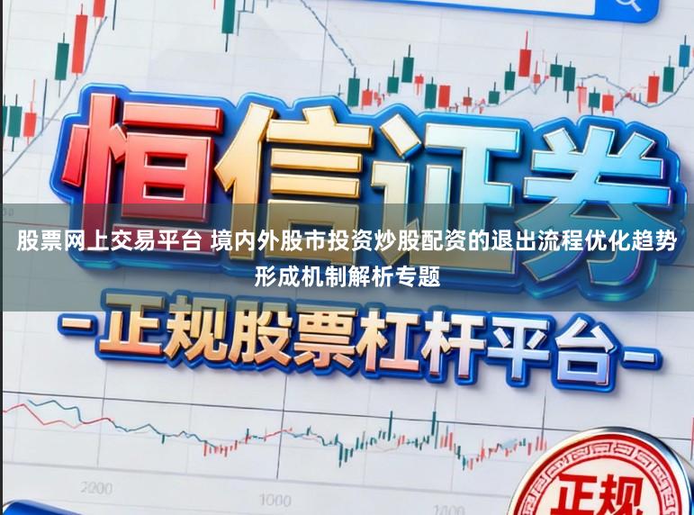 股票网上交易平台 境内外股市投资炒股配资的退出流程优化趋势形成机制解析专题