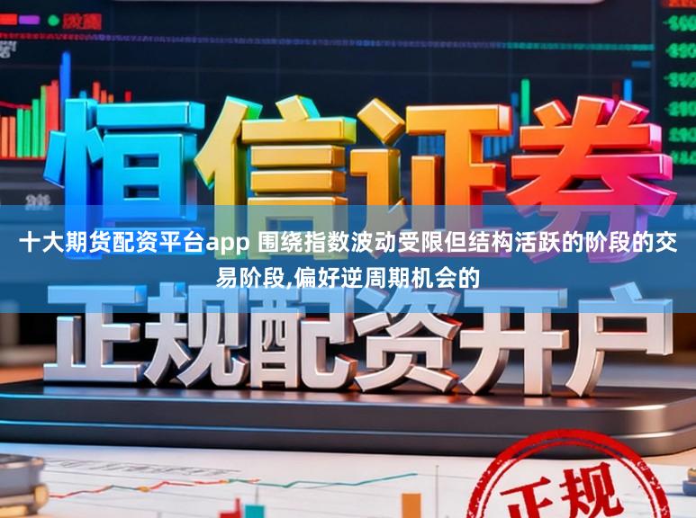 十大期货配资平台app 围绕指数波动受限但结构活跃的阶段的交易阶段,偏好逆周期机会的