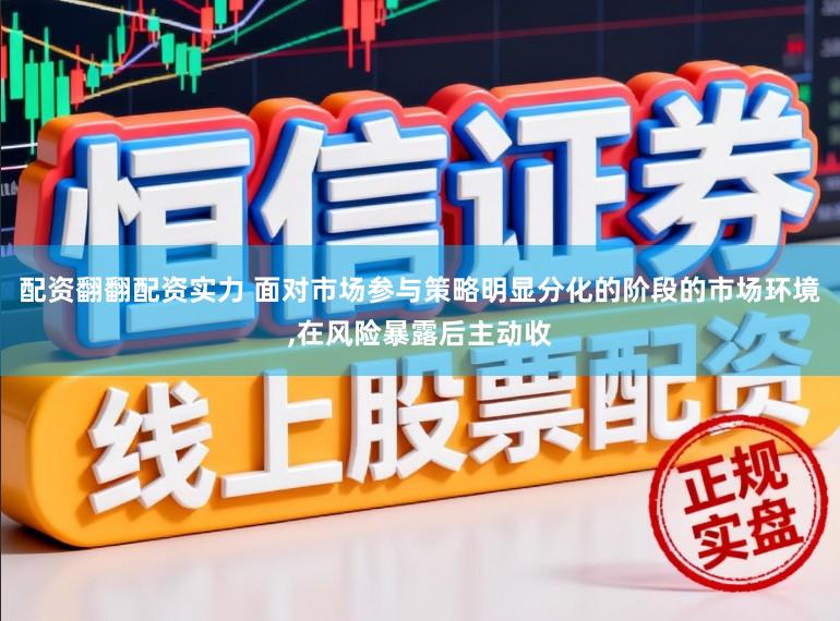 配资翻翻配资实力 面对市场参与策略明显分化的阶段的市场环境，在风险暴露后主动收