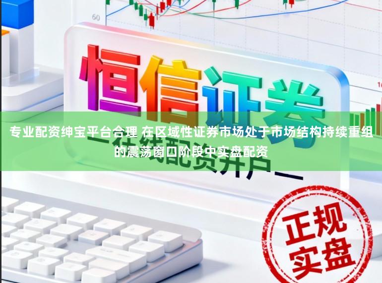 专业配资绅宝平台合理 在区域性证券市场处于市场结构持续重组的震荡窗口阶段中实盘配资