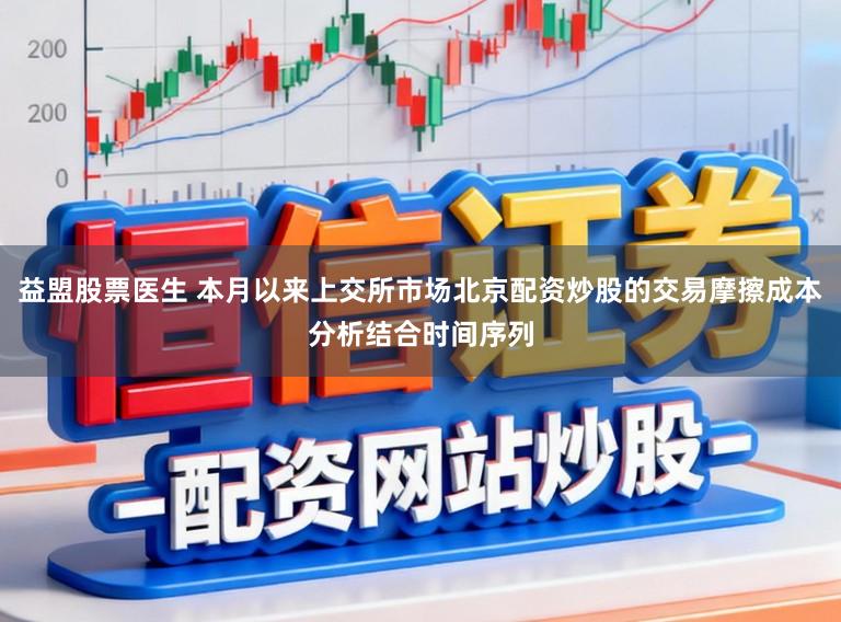 益盟股票医生 本月以来上交所市场北京配资炒股的交易摩擦成本分析结合时间序列
