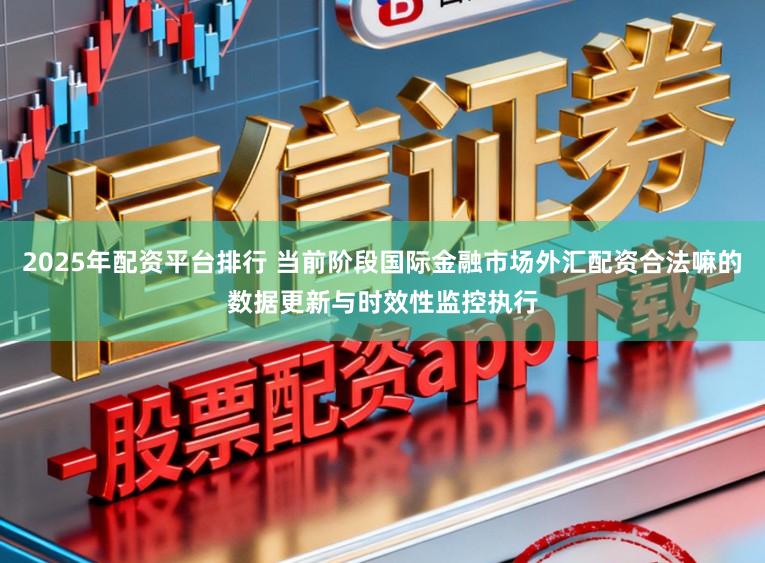 2025年配资平台排行 当前阶段国际金融市场外汇配资合法嘛的数据更新与时效性监控执行