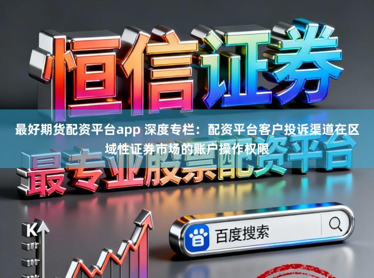 最好期货配资平台app 深度专栏：配资平台客户投诉渠道在区域性证券市场的账户操作权限