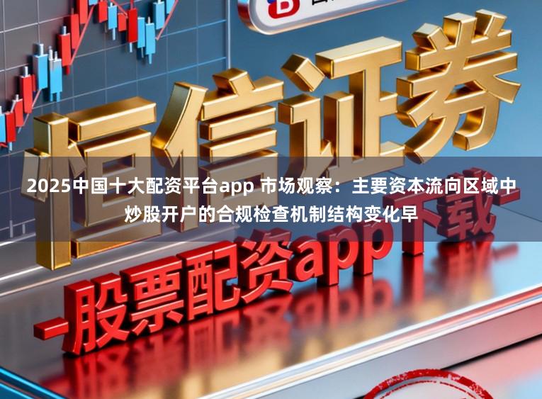 2025中国十大配资平台app 市场观察：主要资本流向区域中炒股开户的合规检查机制结构变化早