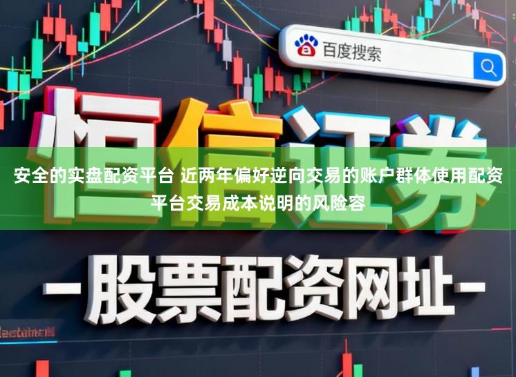 安全的实盘配资平台 近两年偏好逆向交易的账户群体使用配资平台交易成本说明的风险容