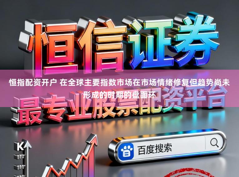 恒指配资开户 在全球主要指数市场在市场情绪修复但趋势尚未形成的时期的盘面环